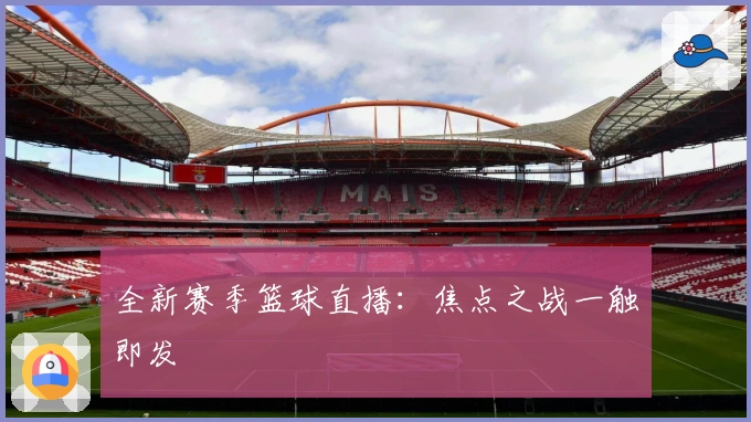 全新赛季篮球直播：焦点之战一触即发
