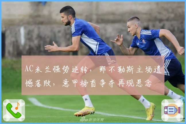 AC米兰强势逆转,那不勒斯主场遗憾落败,意甲榜首争夺再现悬念