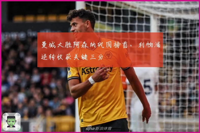 曼城大胜阿森纳巩固榜首，利物浦逆转收获关键三分