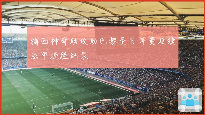 梅西神奇助攻助巴黎圣日耳曼延续法甲连胜纪录