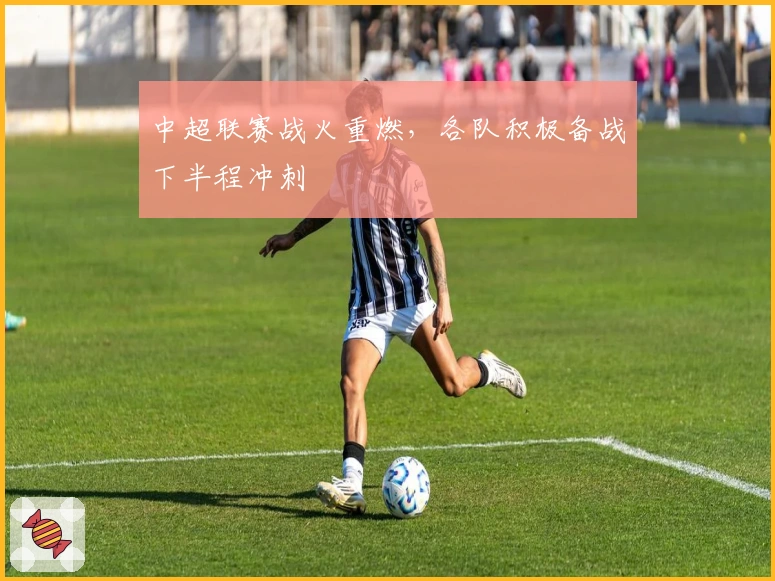 中超联赛战火重燃，各队积极备战下半程冲刺