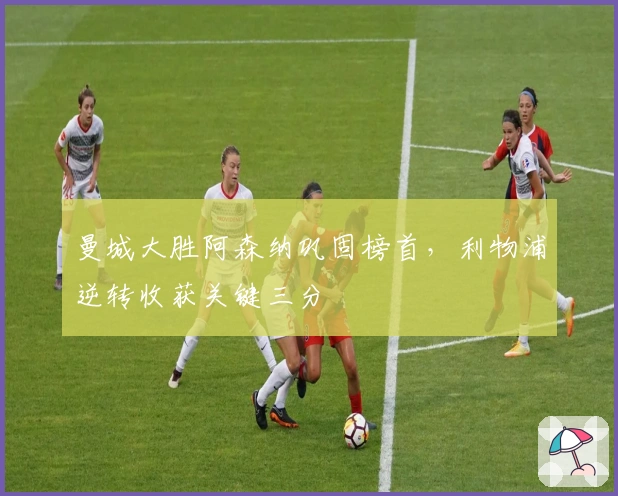 曼城大胜阿森纳巩固榜首，利物浦逆转收获关键三分