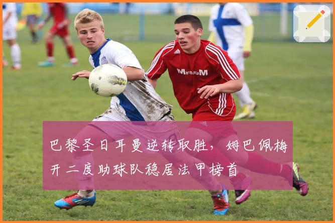 巴黎圣日耳曼逆转取胜，姆巴佩梅开二度助球队稳居法甲榜首