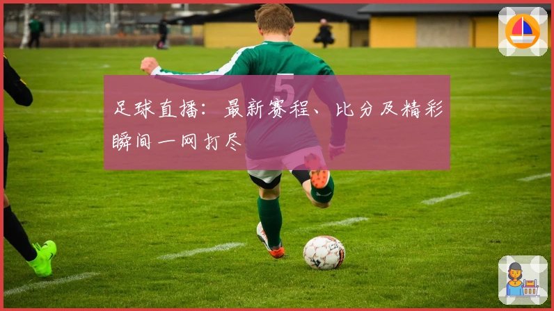足球直播：最新赛程、比分及精彩瞬间一网打尽