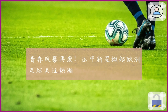 青春风暴再袭！法甲新星掀起欧洲足坛关注热潮
