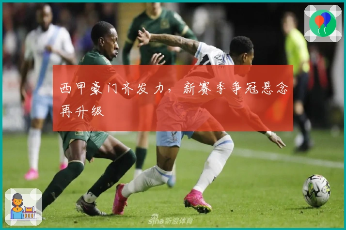 西甲豪门齐发力，新赛季争冠悬念再升级