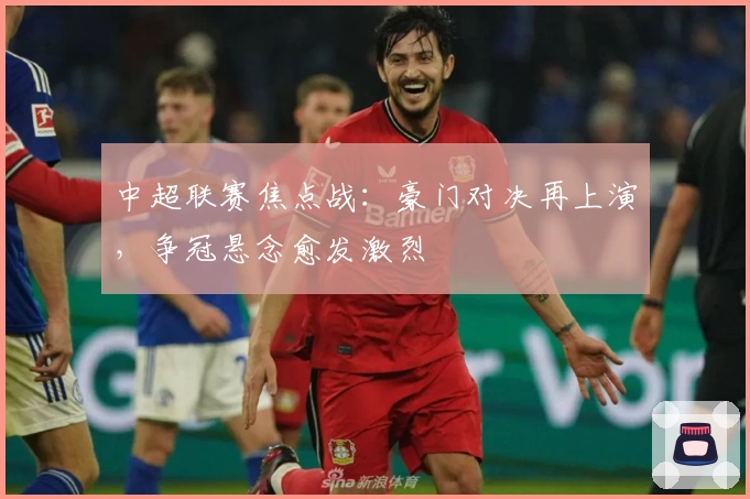 中超联赛焦点战：豪门对决再上演，争冠悬念愈发激烈