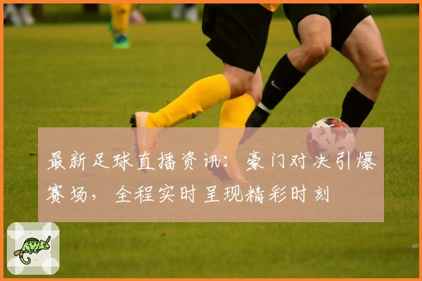 最新足球直播资讯：豪门对决引爆赛场，全程实时呈现精彩时刻