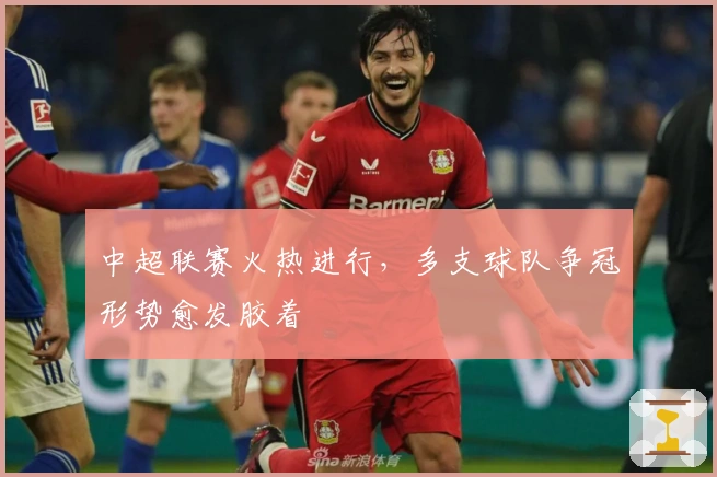 中超联赛火热进行，多支球队争冠形势愈发胶着