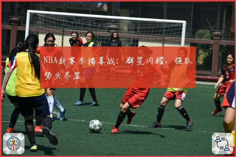 NBA新赛季揭幕战：群星闪耀，强队势头尽显