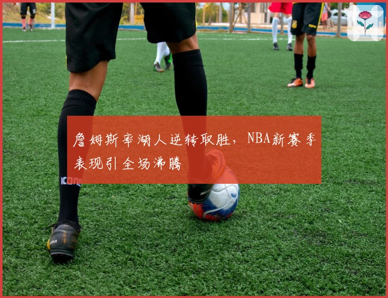 詹姆斯率湖人逆转取胜，NBA新赛季表现引全场沸腾