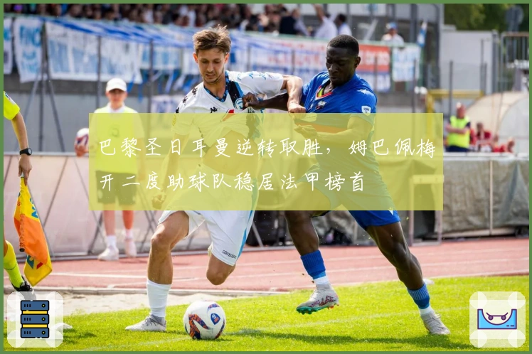 巴黎圣日耳曼逆转取胜，姆巴佩梅开二度助球队稳居法甲榜首