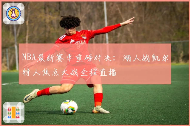 NBA最新赛季重磅对决:湖人战凯尔特人焦点大战全程直播