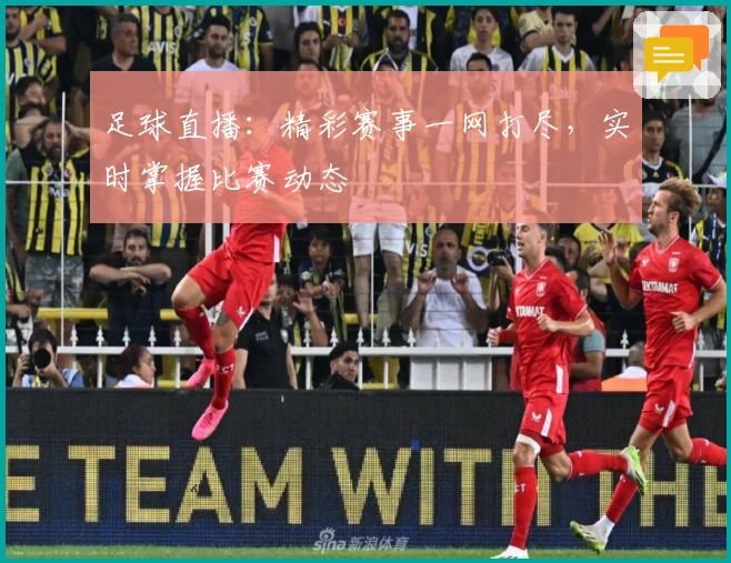 足球直播：精彩赛事一网打尽，实时掌握比赛动态