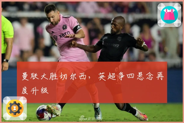 曼联大胜切尔西，英超争四悬念再度升级