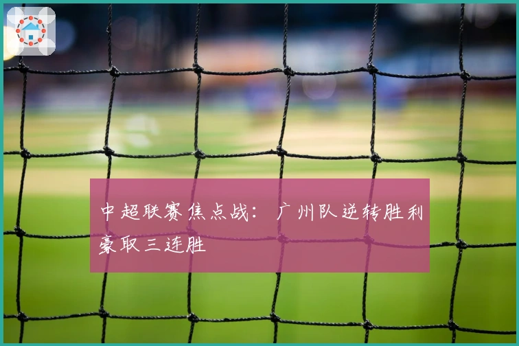 中超联赛焦点战：广州队逆转胜利豪取三连胜