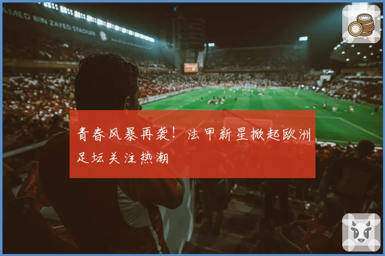 青春风暴再袭！法甲新星掀起欧洲足坛关注热潮