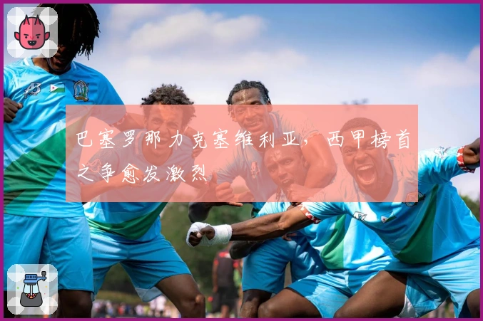 巴塞罗那力克塞维利亚，西甲榜首之争愈发激烈