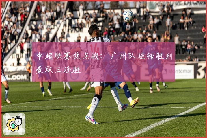 中超联赛焦点战：广州队逆转胜利豪取三连胜