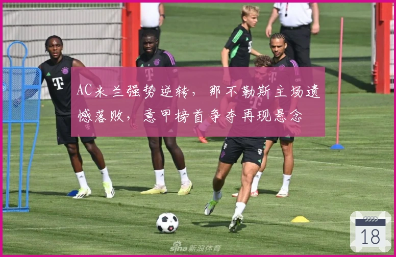 AC米兰强势逆转，那不勒斯主场遗憾落败，意甲榜首争夺再现悬念