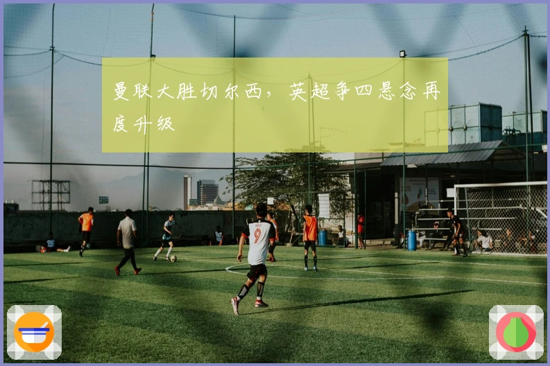 曼联大胜切尔西,英超争四悬念再度升级