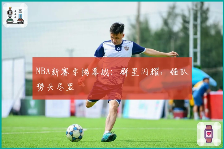 NBA新赛季揭幕战:群星闪耀,强队势头尽显