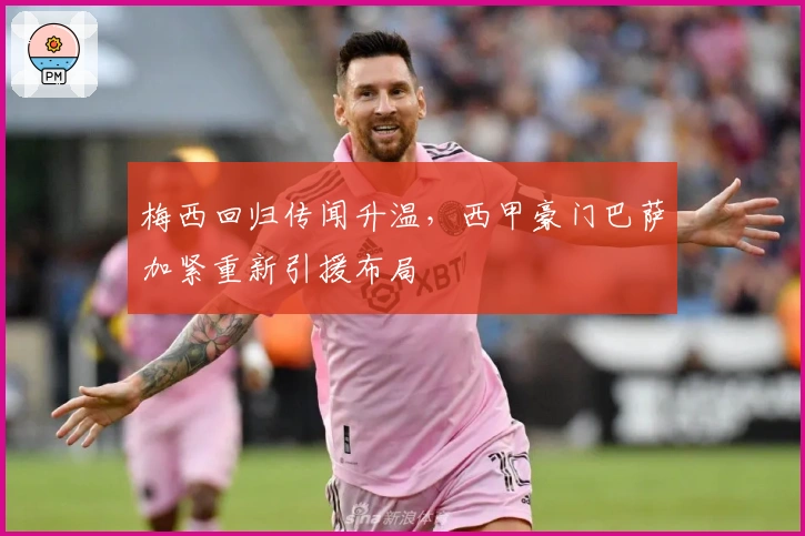 梅西回归传闻升温，西甲豪门巴萨加紧重新引援布局