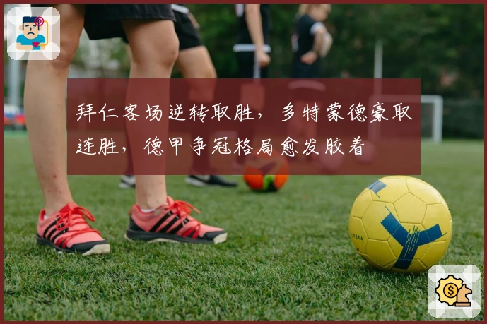 拜仁客场逆转取胜，多特蒙德豪取连胜，德甲争冠格局愈发胶着