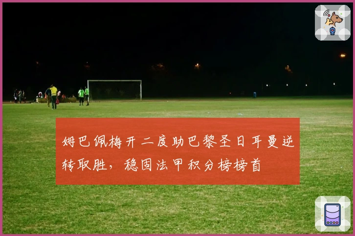 姆巴佩梅开二度助巴黎圣日耳曼逆转取胜，稳固法甲积分榜榜首