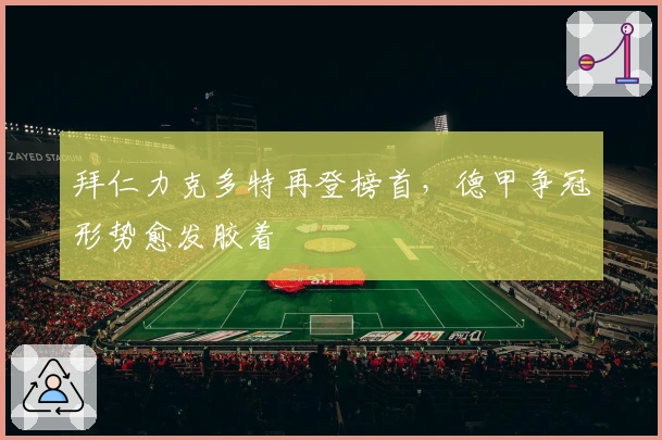 拜仁力克多特再登榜首，德甲争冠形势愈发胶着