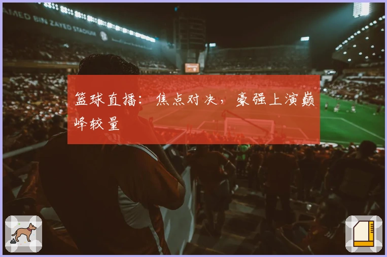 篮球直播：焦点对决，豪强上演巅峰较量