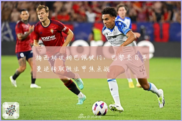 梅西助攻姆巴佩破门，巴黎圣日耳曼逆转取胜法甲焦点战