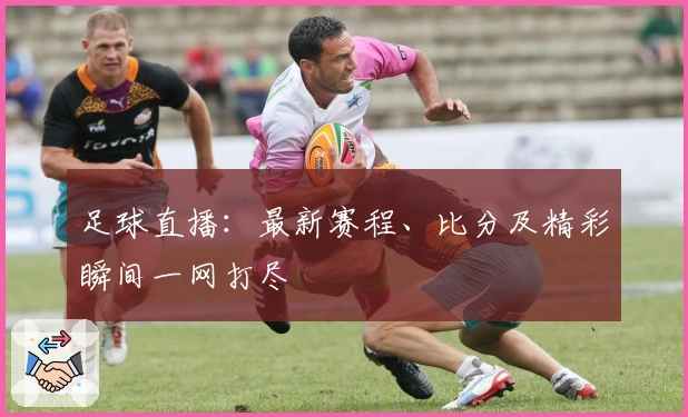 足球直播：最新赛程、比分及精彩瞬间一网打尽