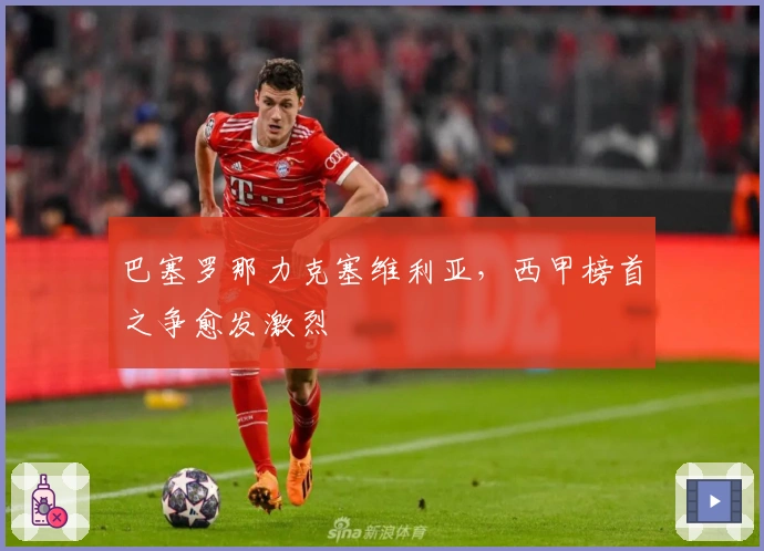 巴塞罗那力克塞维利亚,西甲榜首之争愈发激烈