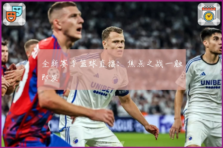 全新赛季篮球直播：焦点之战一触即发